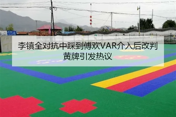 李镇全对抗中踩到傅欢VAR介入后改判黄牌引发热议
